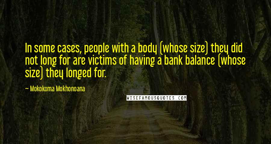 Mokokoma Mokhonoana Quotes: In some cases, people with a body (whose size) they did not long for are victims of having a bank balance (whose size) they longed for.