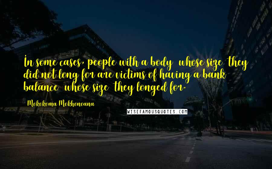 Mokokoma Mokhonoana Quotes: In some cases, people with a body (whose size) they did not long for are victims of having a bank balance (whose size) they longed for.