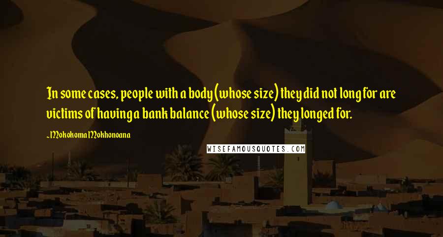 Mokokoma Mokhonoana Quotes: In some cases, people with a body (whose size) they did not long for are victims of having a bank balance (whose size) they longed for.