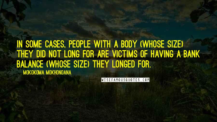 Mokokoma Mokhonoana Quotes: In some cases, people with a body (whose size) they did not long for are victims of having a bank balance (whose size) they longed for.