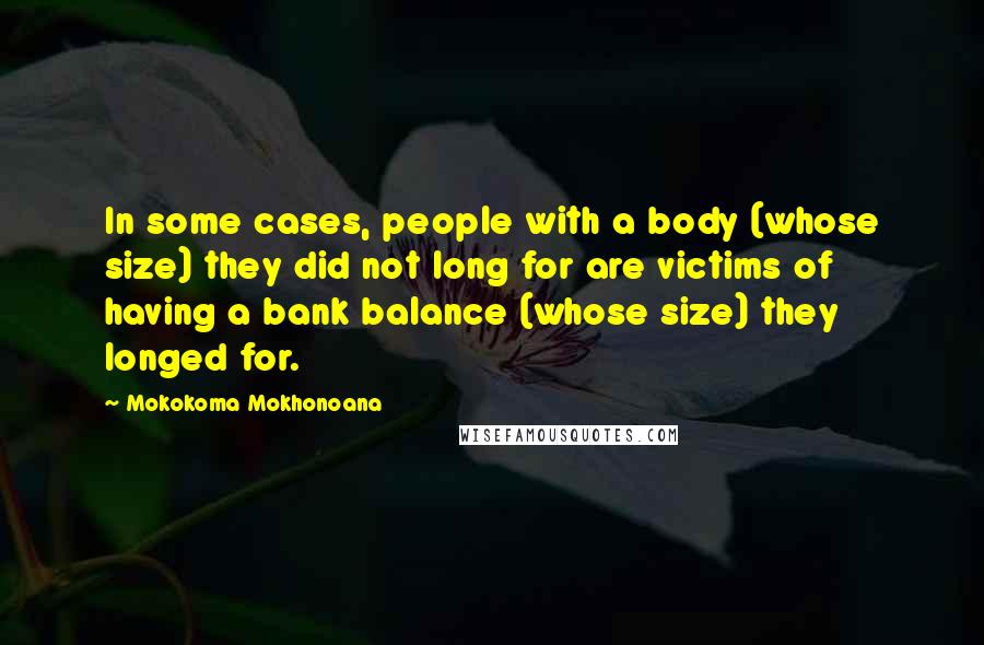 Mokokoma Mokhonoana Quotes: In some cases, people with a body (whose size) they did not long for are victims of having a bank balance (whose size) they longed for.