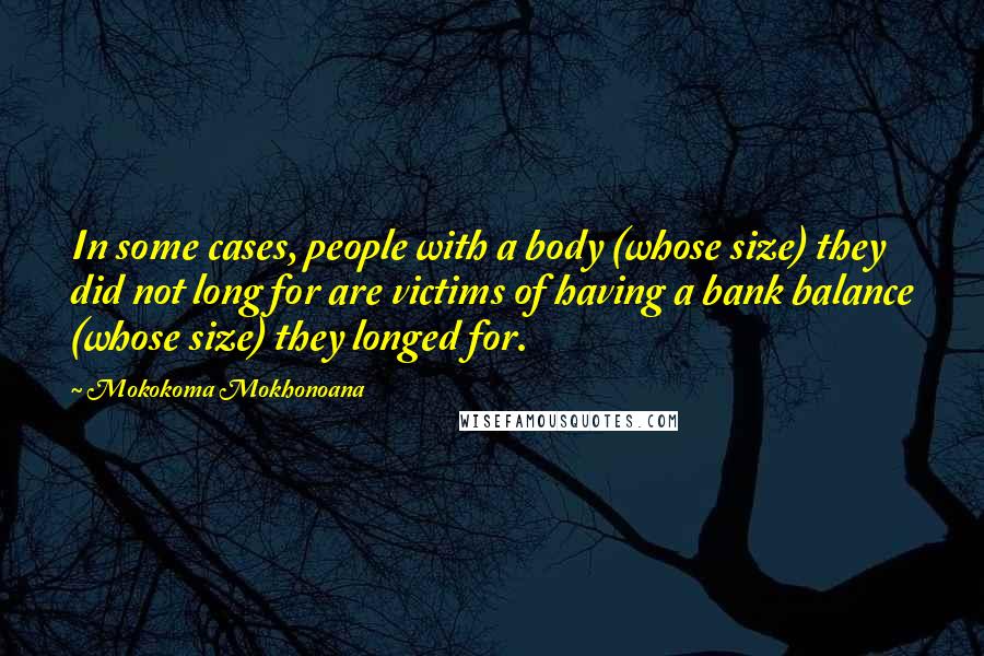 Mokokoma Mokhonoana Quotes: In some cases, people with a body (whose size) they did not long for are victims of having a bank balance (whose size) they longed for.