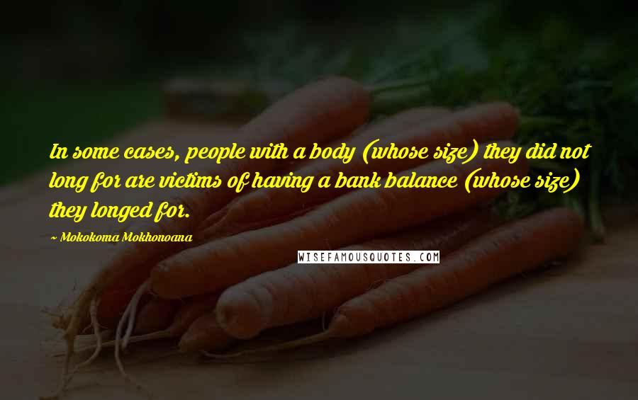 Mokokoma Mokhonoana Quotes: In some cases, people with a body (whose size) they did not long for are victims of having a bank balance (whose size) they longed for.