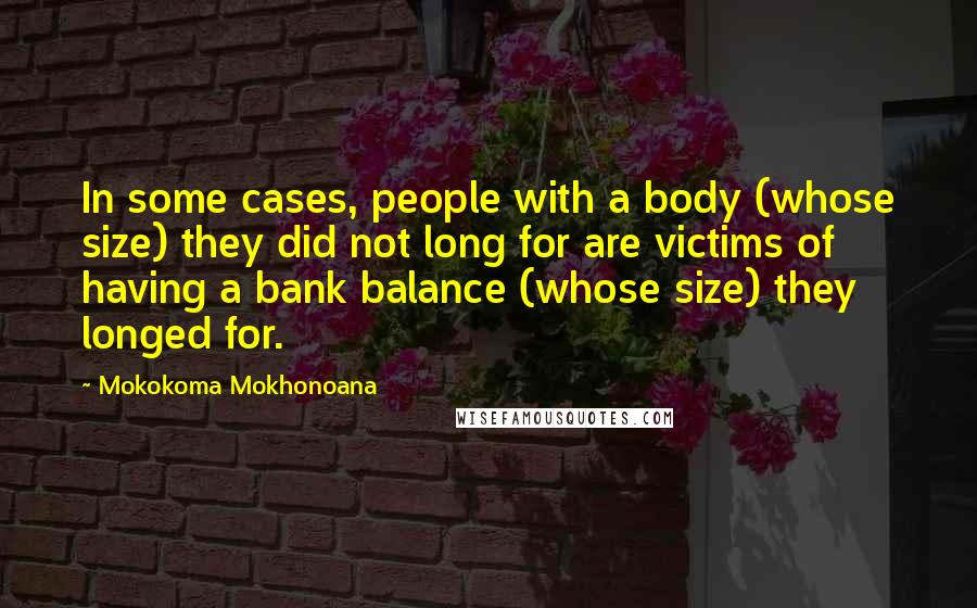 Mokokoma Mokhonoana Quotes: In some cases, people with a body (whose size) they did not long for are victims of having a bank balance (whose size) they longed for.