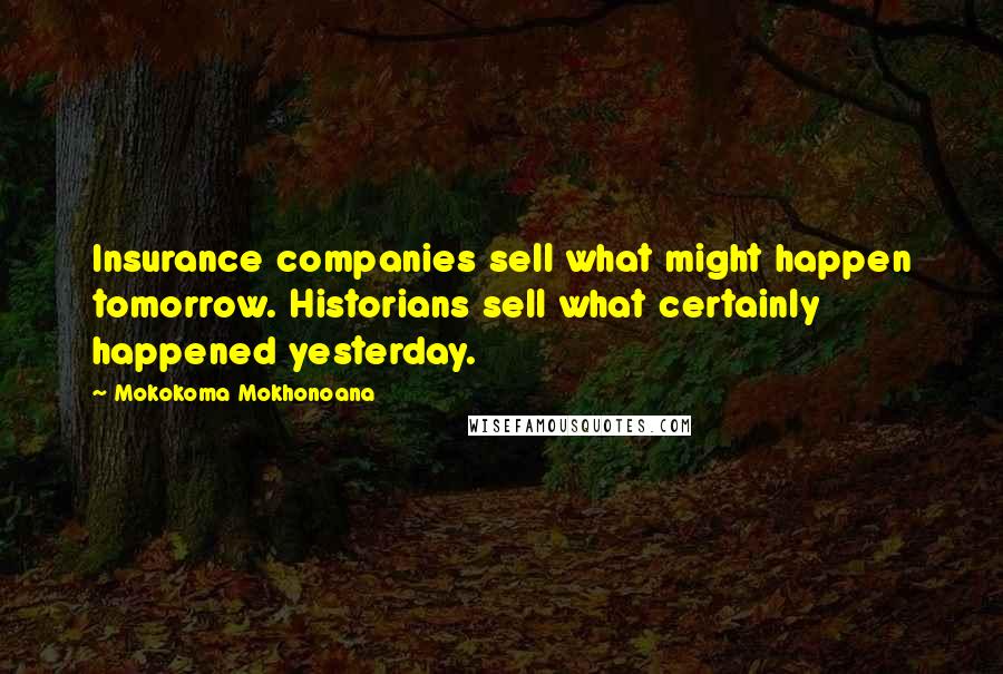 Mokokoma Mokhonoana Quotes: Insurance companies sell what might happen tomorrow. Historians sell what certainly happened yesterday.