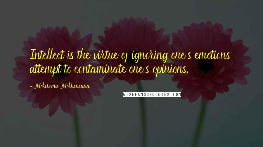 Mokokoma Mokhonoana Quotes: Intellect is the virtue of ignoring one's emotions' attempt to contaminate one's opinions.