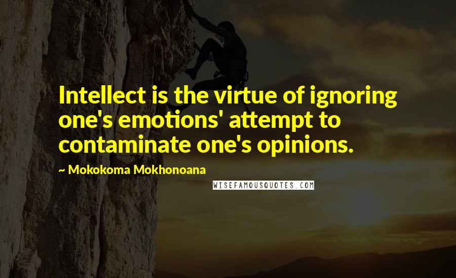 Mokokoma Mokhonoana Quotes: Intellect is the virtue of ignoring one's emotions' attempt to contaminate one's opinions.