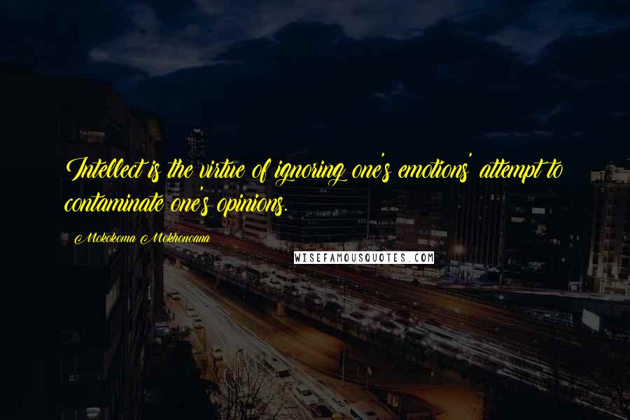 Mokokoma Mokhonoana Quotes: Intellect is the virtue of ignoring one's emotions' attempt to contaminate one's opinions.