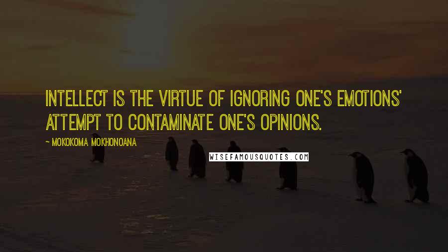 Mokokoma Mokhonoana Quotes: Intellect is the virtue of ignoring one's emotions' attempt to contaminate one's opinions.