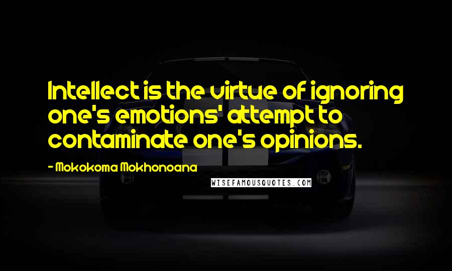 Mokokoma Mokhonoana Quotes: Intellect is the virtue of ignoring one's emotions' attempt to contaminate one's opinions.