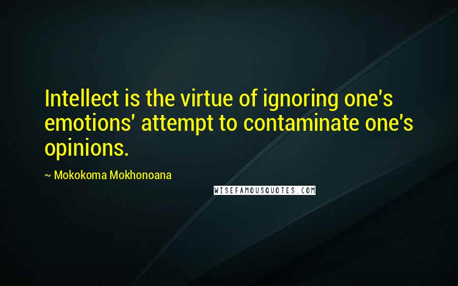 Mokokoma Mokhonoana Quotes: Intellect is the virtue of ignoring one's emotions' attempt to contaminate one's opinions.