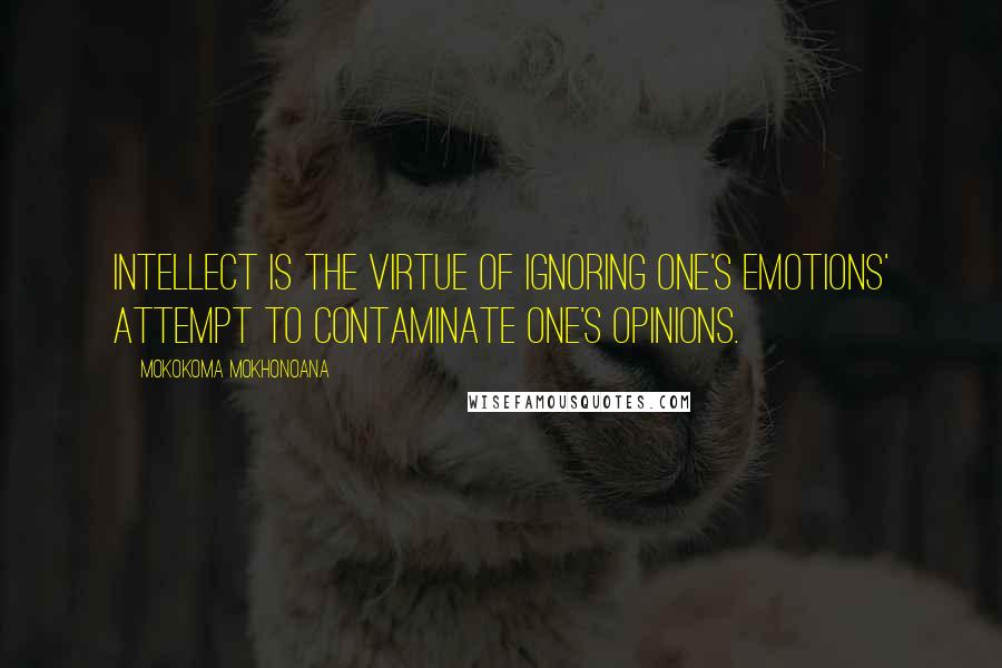 Mokokoma Mokhonoana Quotes: Intellect is the virtue of ignoring one's emotions' attempt to contaminate one's opinions.