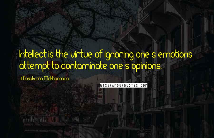 Mokokoma Mokhonoana Quotes: Intellect is the virtue of ignoring one's emotions' attempt to contaminate one's opinions.