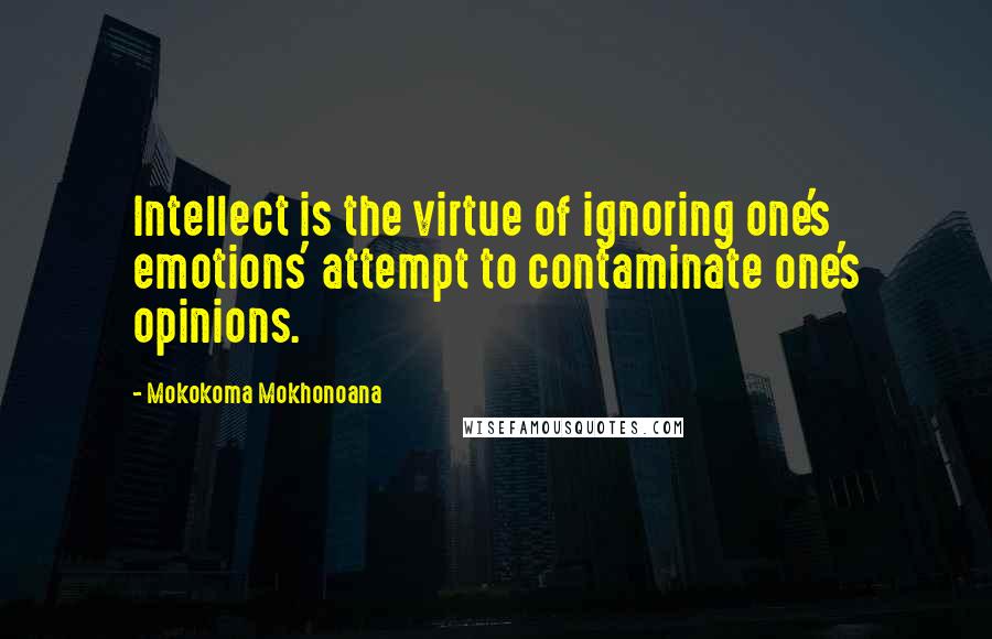 Mokokoma Mokhonoana Quotes: Intellect is the virtue of ignoring one's emotions' attempt to contaminate one's opinions.