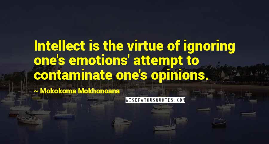 Mokokoma Mokhonoana Quotes: Intellect is the virtue of ignoring one's emotions' attempt to contaminate one's opinions.