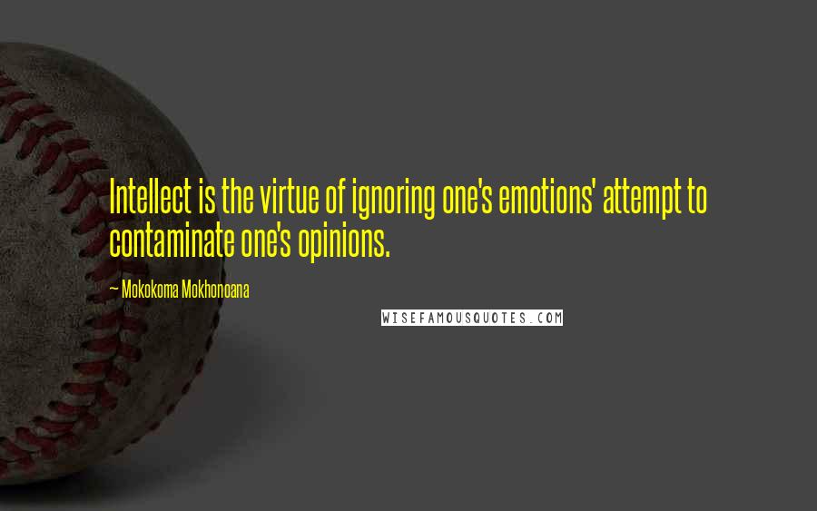 Mokokoma Mokhonoana Quotes: Intellect is the virtue of ignoring one's emotions' attempt to contaminate one's opinions.