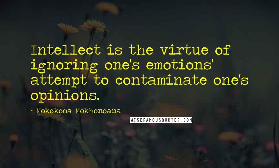 Mokokoma Mokhonoana Quotes: Intellect is the virtue of ignoring one's emotions' attempt to contaminate one's opinions.