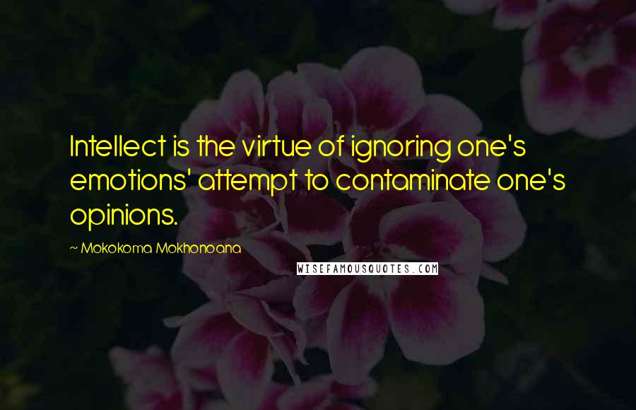 Mokokoma Mokhonoana Quotes: Intellect is the virtue of ignoring one's emotions' attempt to contaminate one's opinions.