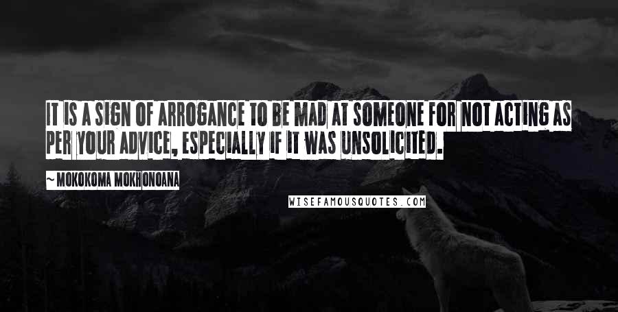 Mokokoma Mokhonoana Quotes: It is a sign of arrogance to be mad at someone for not acting as per your advice, especially if it was unsolicited.