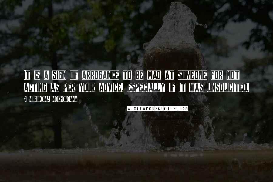 Mokokoma Mokhonoana Quotes: It is a sign of arrogance to be mad at someone for not acting as per your advice, especially if it was unsolicited.