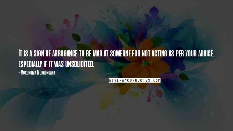 Mokokoma Mokhonoana Quotes: It is a sign of arrogance to be mad at someone for not acting as per your advice, especially if it was unsolicited.