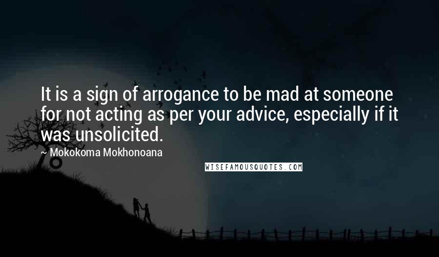 Mokokoma Mokhonoana Quotes: It is a sign of arrogance to be mad at someone for not acting as per your advice, especially if it was unsolicited.