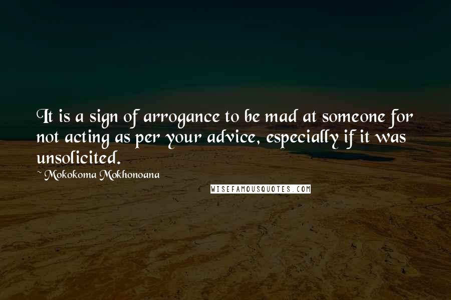 Mokokoma Mokhonoana Quotes: It is a sign of arrogance to be mad at someone for not acting as per your advice, especially if it was unsolicited.