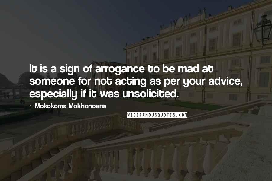 Mokokoma Mokhonoana Quotes: It is a sign of arrogance to be mad at someone for not acting as per your advice, especially if it was unsolicited.