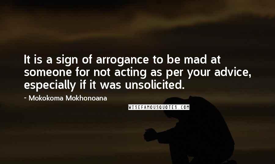 Mokokoma Mokhonoana Quotes: It is a sign of arrogance to be mad at someone for not acting as per your advice, especially if it was unsolicited.