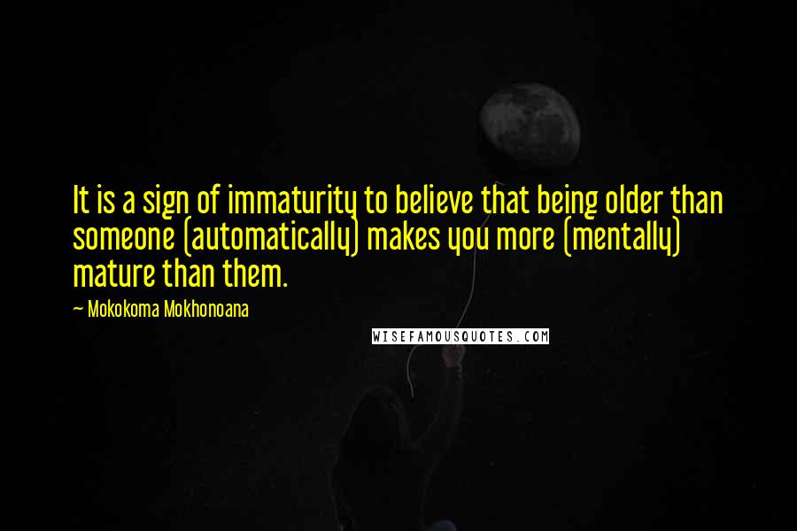 Mokokoma Mokhonoana Quotes: It is a sign of immaturity to believe that being older than someone (automatically) makes you more (mentally) mature than them.