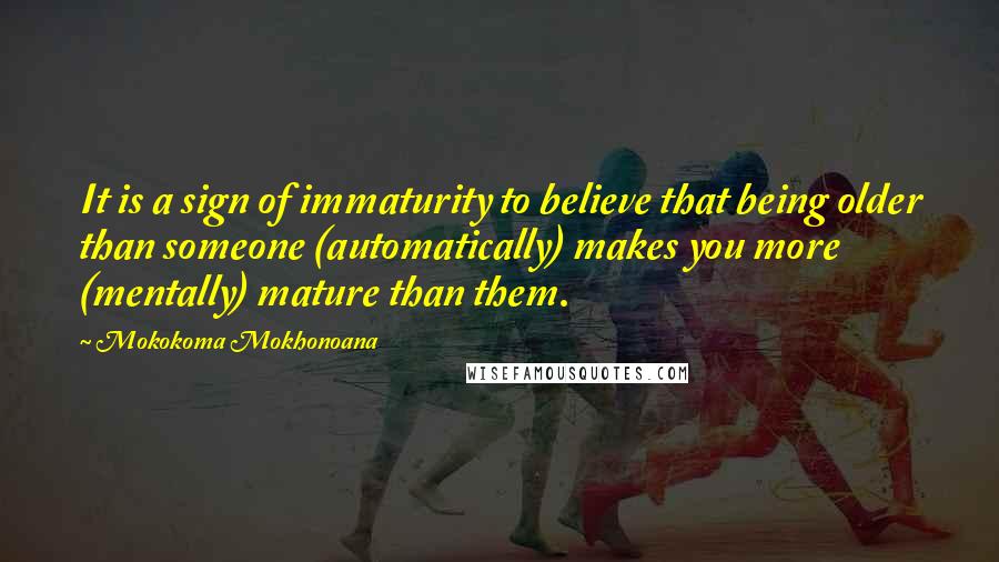 Mokokoma Mokhonoana Quotes: It is a sign of immaturity to believe that being older than someone (automatically) makes you more (mentally) mature than them.