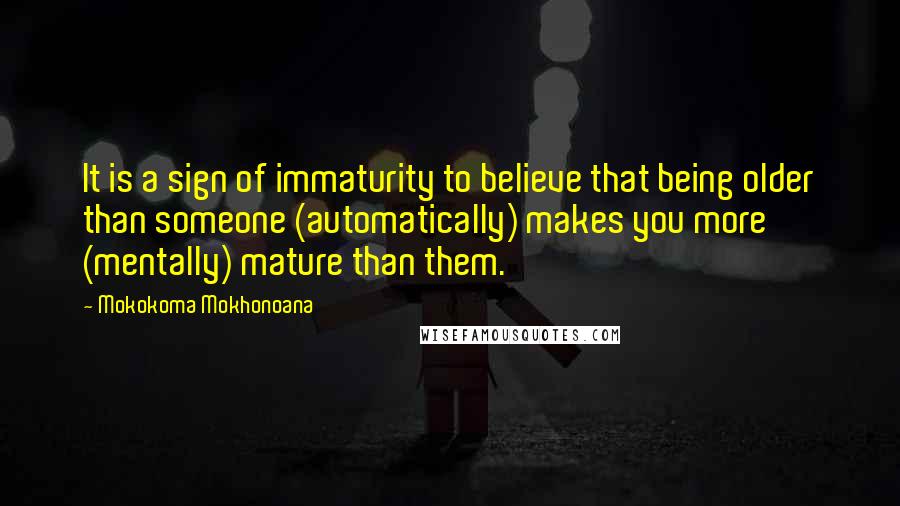 Mokokoma Mokhonoana Quotes: It is a sign of immaturity to believe that being older than someone (automatically) makes you more (mentally) mature than them.