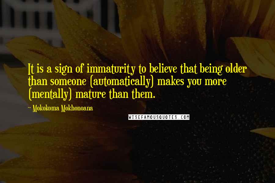 Mokokoma Mokhonoana Quotes: It is a sign of immaturity to believe that being older than someone (automatically) makes you more (mentally) mature than them.