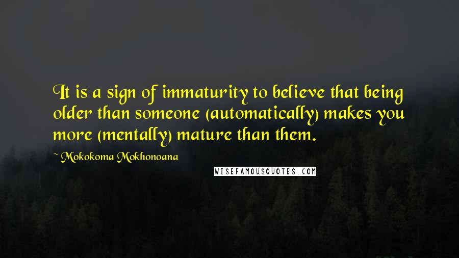 Mokokoma Mokhonoana Quotes: It is a sign of immaturity to believe that being older than someone (automatically) makes you more (mentally) mature than them.