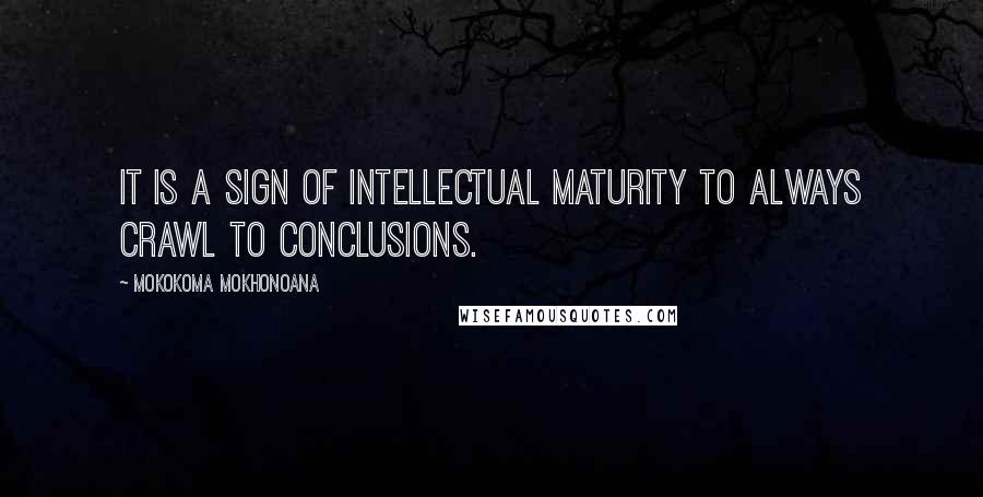 Mokokoma Mokhonoana Quotes: It is a sign of intellectual maturity to always crawl to conclusions.
