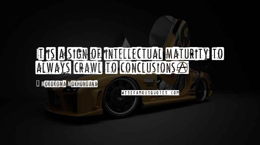 Mokokoma Mokhonoana Quotes: It is a sign of intellectual maturity to always crawl to conclusions.