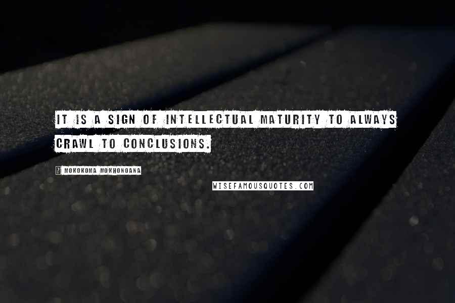 Mokokoma Mokhonoana Quotes: It is a sign of intellectual maturity to always crawl to conclusions.