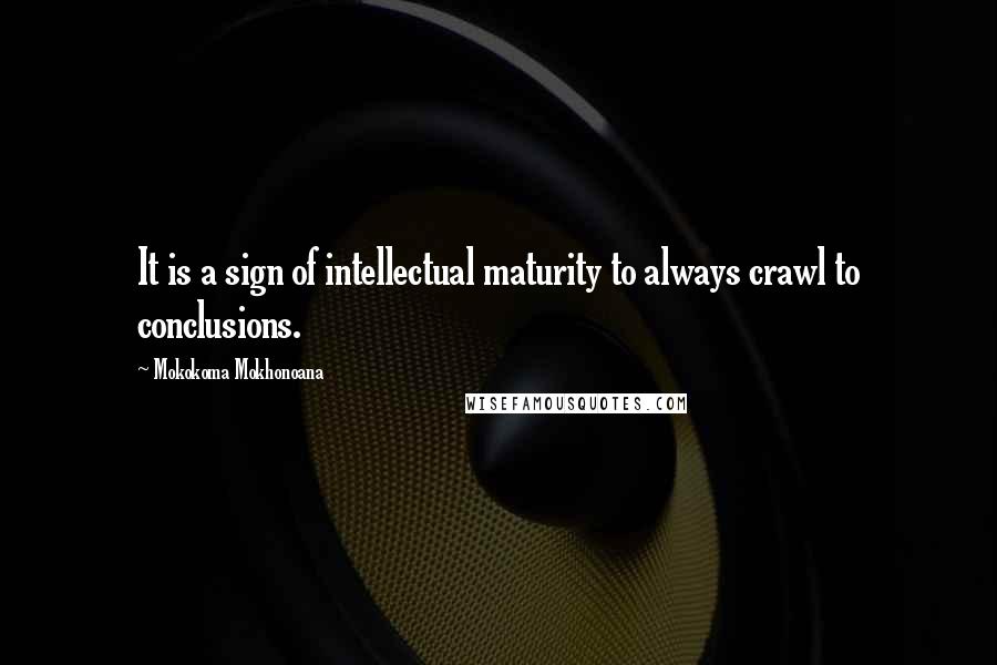Mokokoma Mokhonoana Quotes: It is a sign of intellectual maturity to always crawl to conclusions.