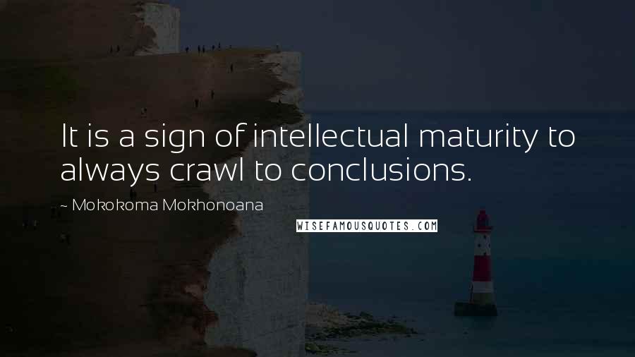 Mokokoma Mokhonoana Quotes: It is a sign of intellectual maturity to always crawl to conclusions.