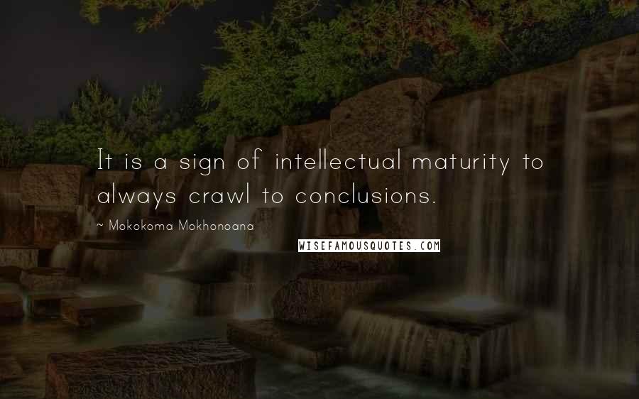 Mokokoma Mokhonoana Quotes: It is a sign of intellectual maturity to always crawl to conclusions.