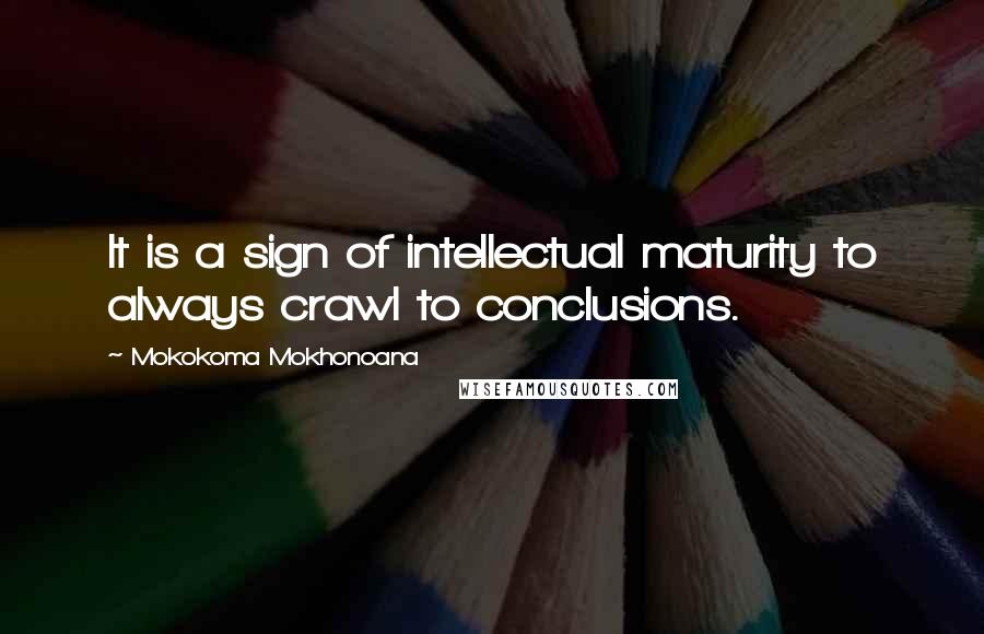 Mokokoma Mokhonoana Quotes: It is a sign of intellectual maturity to always crawl to conclusions.