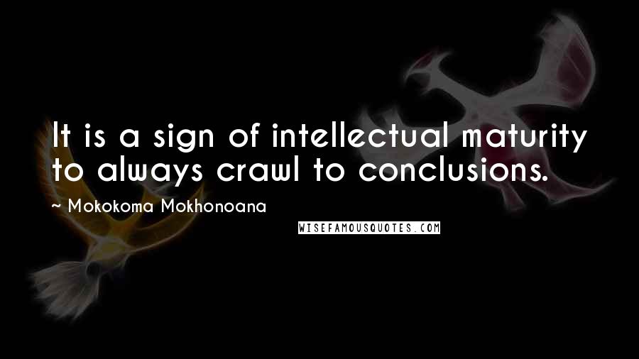 Mokokoma Mokhonoana Quotes: It is a sign of intellectual maturity to always crawl to conclusions.