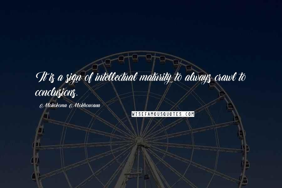 Mokokoma Mokhonoana Quotes: It is a sign of intellectual maturity to always crawl to conclusions.