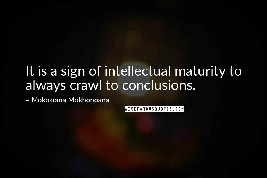 Mokokoma Mokhonoana Quotes: It is a sign of intellectual maturity to always crawl to conclusions.