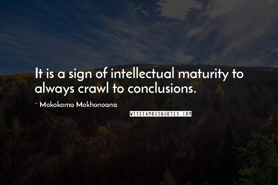 Mokokoma Mokhonoana Quotes: It is a sign of intellectual maturity to always crawl to conclusions.