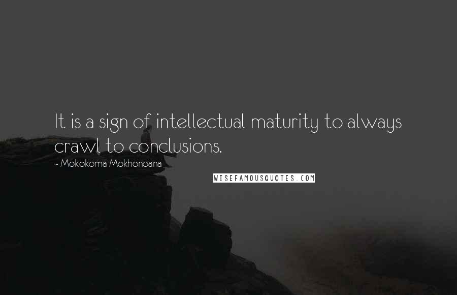 Mokokoma Mokhonoana Quotes: It is a sign of intellectual maturity to always crawl to conclusions.