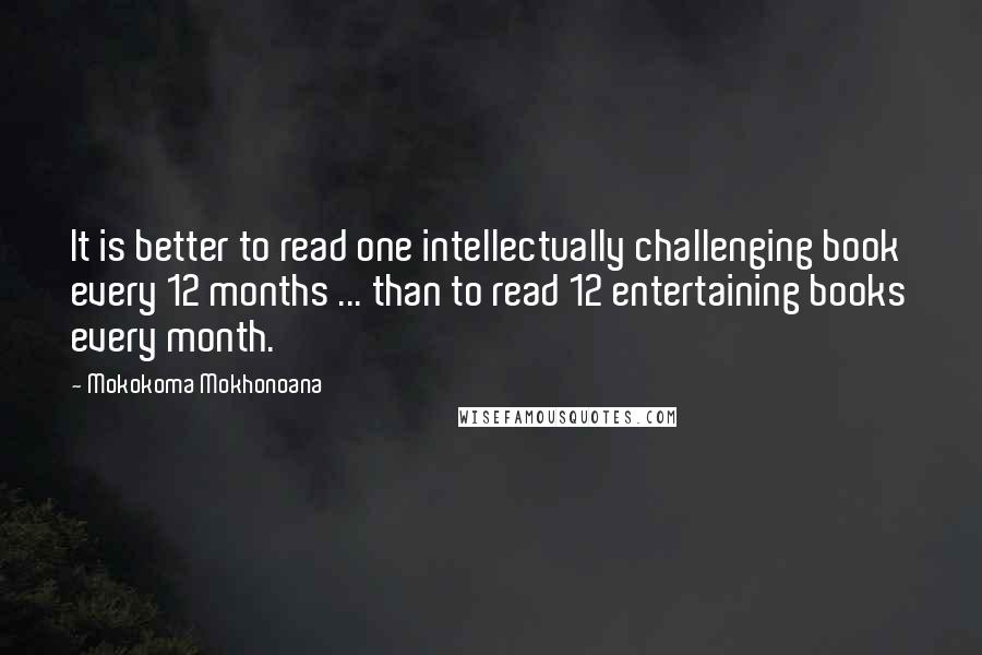 Mokokoma Mokhonoana Quotes: It is better to read one intellectually challenging book every 12 months ... than to read 12 entertaining books every month.