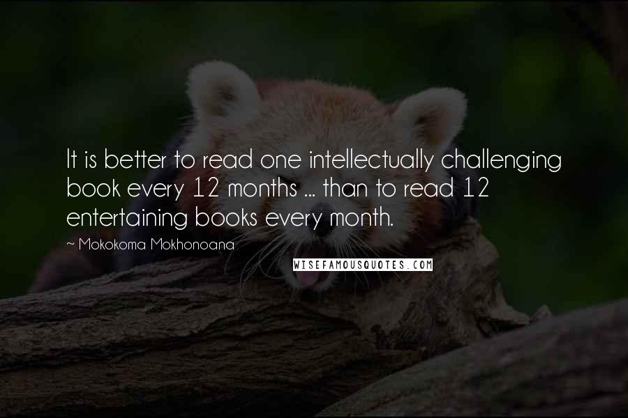 Mokokoma Mokhonoana Quotes: It is better to read one intellectually challenging book every 12 months ... than to read 12 entertaining books every month.