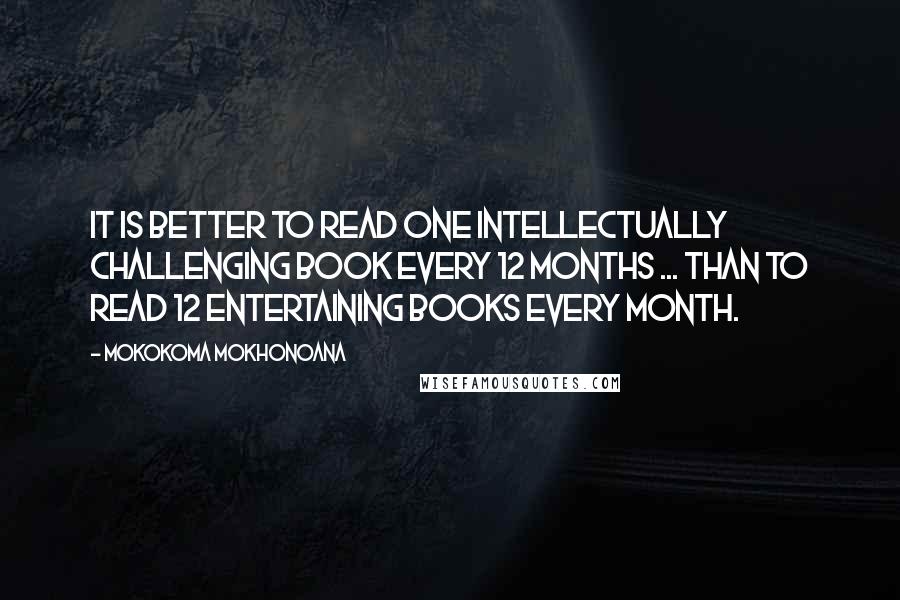 Mokokoma Mokhonoana Quotes: It is better to read one intellectually challenging book every 12 months ... than to read 12 entertaining books every month.