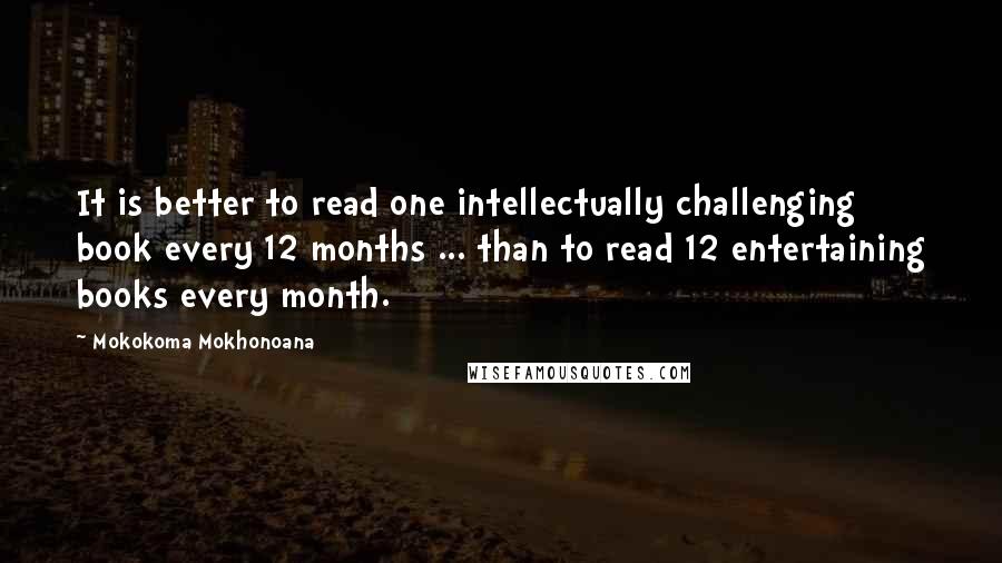 Mokokoma Mokhonoana Quotes: It is better to read one intellectually challenging book every 12 months ... than to read 12 entertaining books every month.